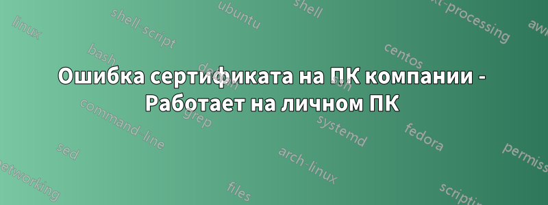 Ошибка сертификата на ПК компании - Работает на личном ПК