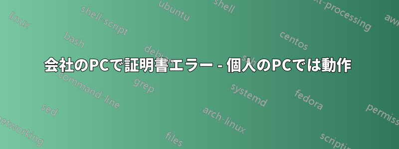 会社のPCで証明書エラー - 個人のPCでは動作