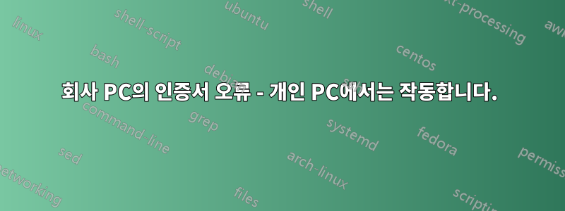 회사 PC의 인증서 오류 - 개인 PC에서는 작동합니다.