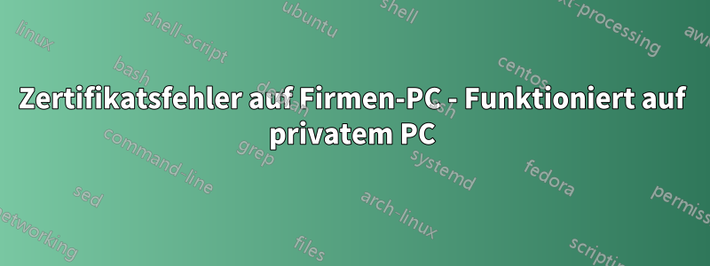 Zertifikatsfehler auf Firmen-PC - Funktioniert auf privatem PC