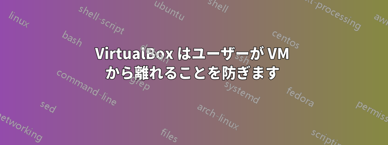 VirtualBox はユーザーが VM から離れることを防ぎます