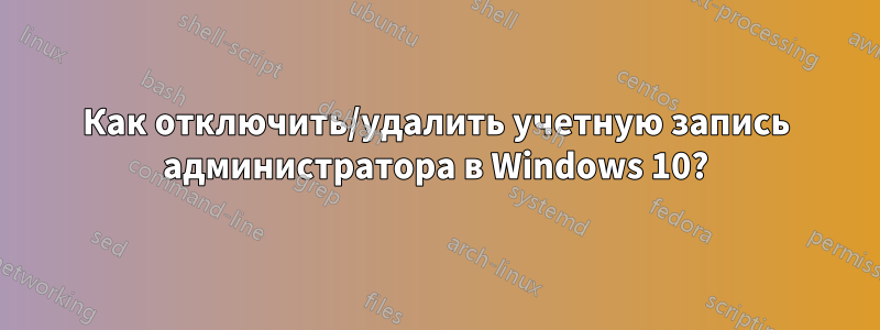 Как отключить/удалить учетную запись администратора в Windows 10?