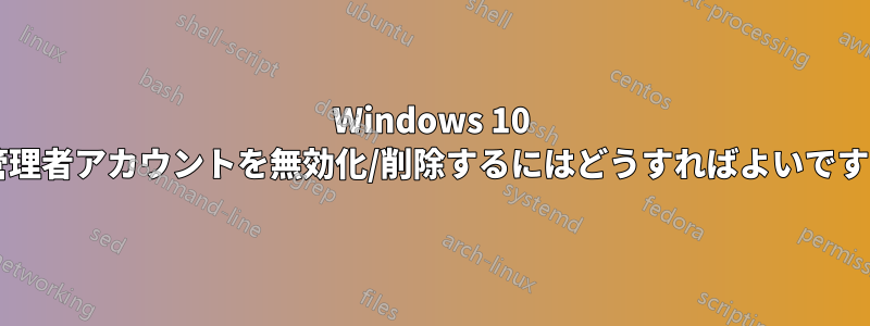 Windows 10 で管理者アカウントを無効化/削除するにはどうすればよいですか?