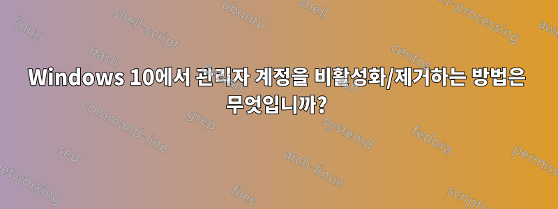 Windows 10에서 관리자 계정을 비활성화/제거하는 방법은 무엇입니까?