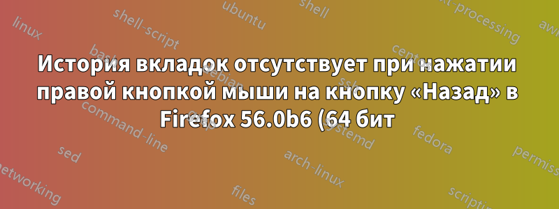История вкладок отсутствует при нажатии правой кнопкой мыши на кнопку «Назад» в Firefox 56.0b6 (64 бит)