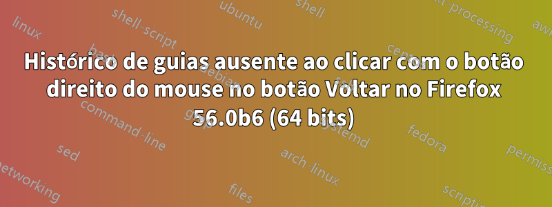 Histórico de guias ausente ao clicar com o botão direito do mouse no botão Voltar no Firefox 56.0b6 (64 bits)