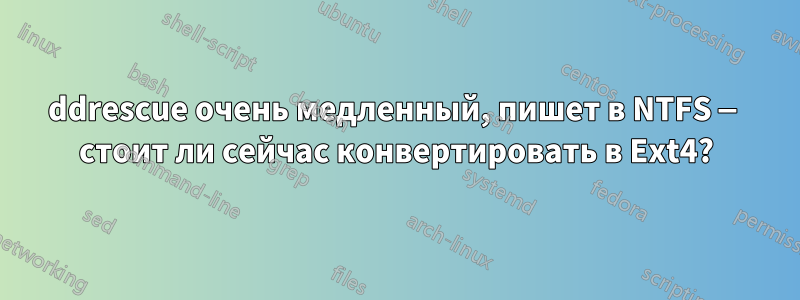ddrescue очень медленный, пишет в NTFS — стоит ли сейчас конвертировать в Ext4?