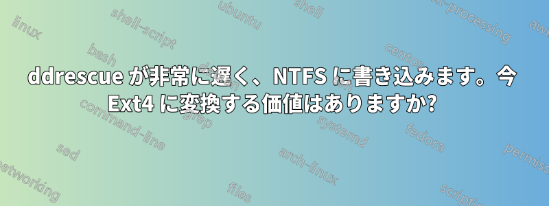 ddrescue が非常に遅く、NTFS に書き込みます。今 Ext4 に変換する価値はありますか?