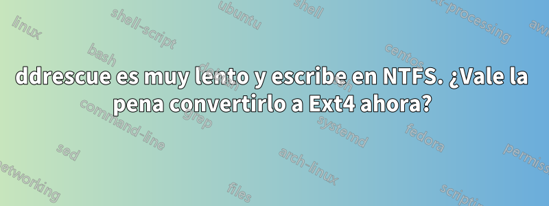 ddrescue es muy lento y escribe en NTFS. ¿Vale la pena convertirlo a Ext4 ahora?