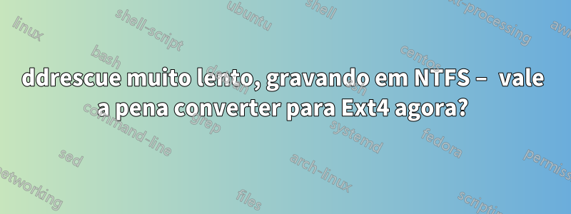 ddrescue muito lento, gravando em NTFS – vale a pena converter para Ext4 agora?