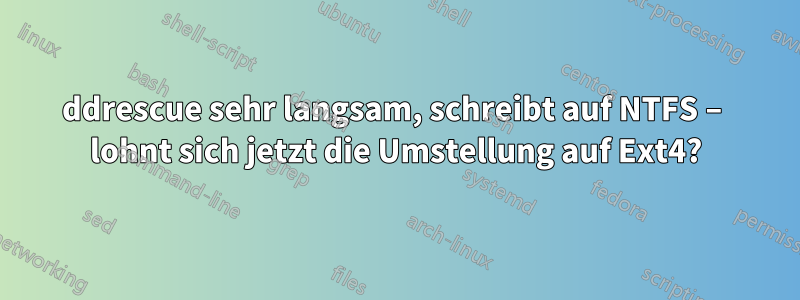 ddrescue sehr langsam, schreibt auf NTFS – lohnt sich jetzt die Umstellung auf Ext4?