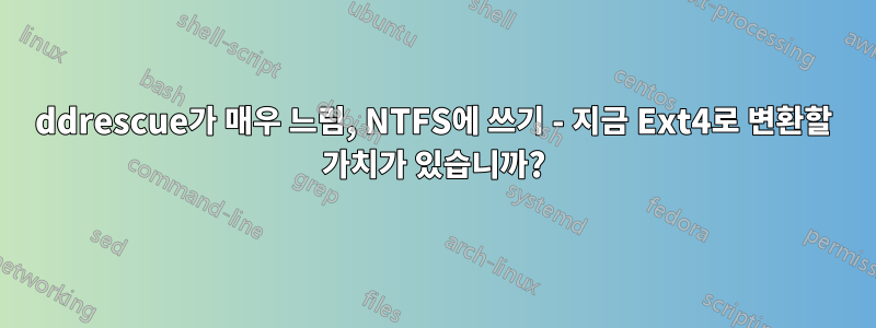 ddrescue가 매우 느림, NTFS에 쓰기 - 지금 Ext4로 변환할 가치가 있습니까?