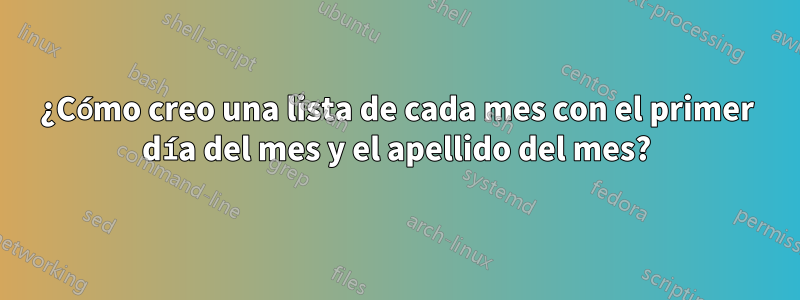 ¿Cómo creo una lista de cada mes con el primer día del mes y el apellido del mes?