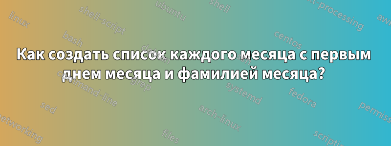 Как создать список каждого месяца с первым днем месяца и фамилией месяца?