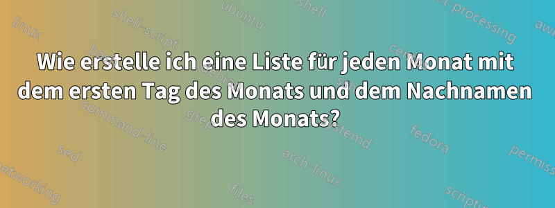 Wie erstelle ich eine Liste für jeden Monat mit dem ersten Tag des Monats und dem Nachnamen des Monats?