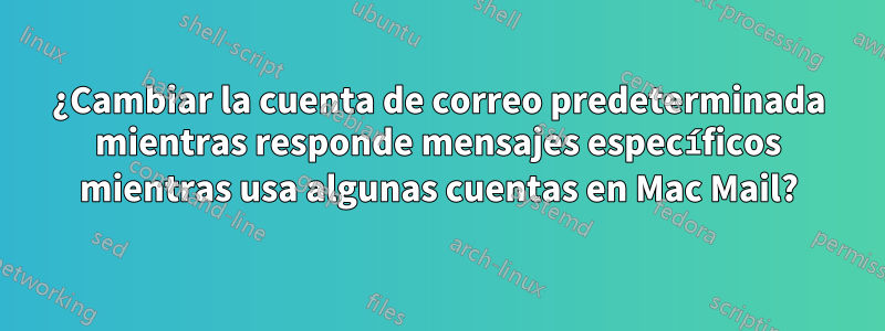 ¿Cambiar la cuenta de correo predeterminada mientras responde mensajes específicos mientras usa algunas cuentas en Mac Mail?
