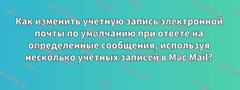 Как изменить учетную запись электронной почты по умолчанию при ответе на определенные сообщения, используя несколько учетных записей в Mac Mail?