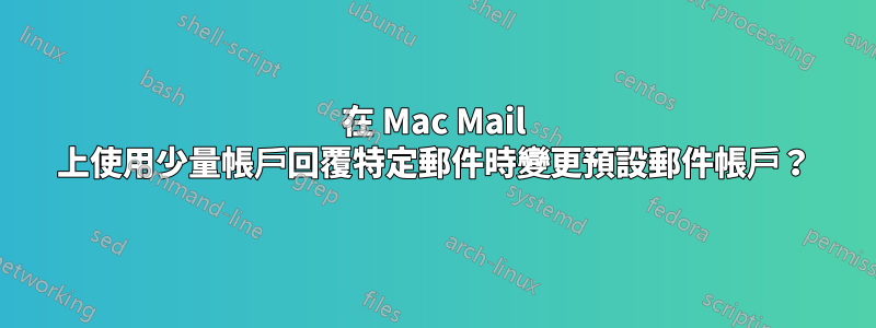 在 Mac Mail 上使用少量帳戶回覆特定郵件時變更預設郵件帳戶？