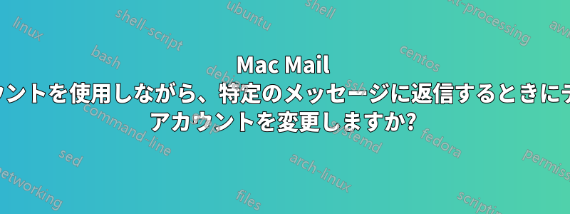Mac Mail でいくつかのアカウントを使用しながら、特定のメッセージに返信するときにデフォルトのメール アカウントを変更しますか?