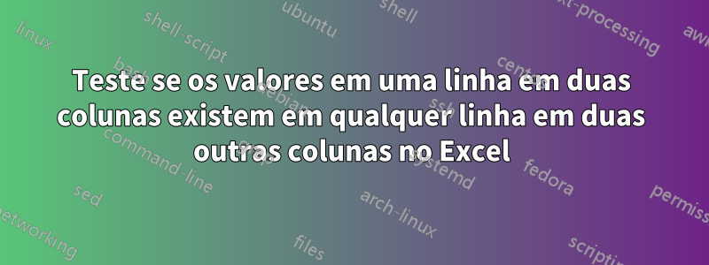 Teste se os valores em uma linha em duas colunas existem em qualquer linha em duas outras colunas no Excel