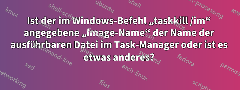 Ist der im Windows-Befehl „taskkill /im“ angegebene „Image-Name“ der Name der ausführbaren Datei im Task-Manager oder ist es etwas anderes?