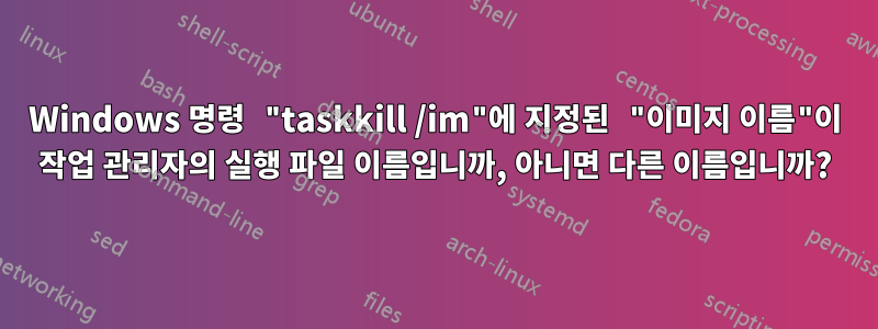 Windows 명령 "taskkill /im"에 지정된 "이미지 이름"이 작업 관리자의 실행 파일 이름입니까, 아니면 다른 이름입니까?