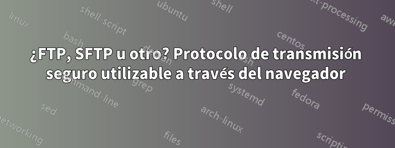 ¿FTP, SFTP u otro? Protocolo de transmisión seguro utilizable a través del navegador