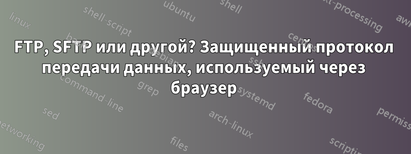 FTP, SFTP или другой? Защищенный протокол передачи данных, используемый через браузер