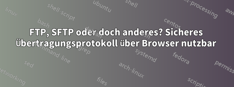 FTP, SFTP oder doch anderes? Sicheres Übertragungsprotokoll über Browser nutzbar