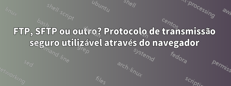 FTP, SFTP ou outro? Protocolo de transmissão seguro utilizável através do navegador