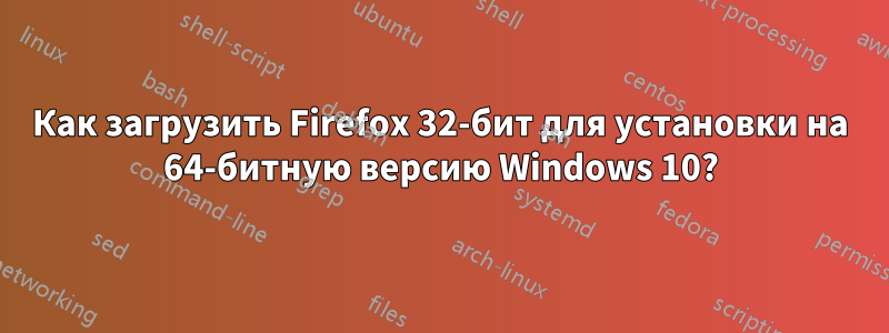 Как загрузить Firefox 32-бит для установки на 64-битную версию Windows 10?