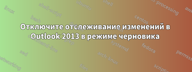 Отключите отслеживание изменений в Outlook 2013 в режиме черновика