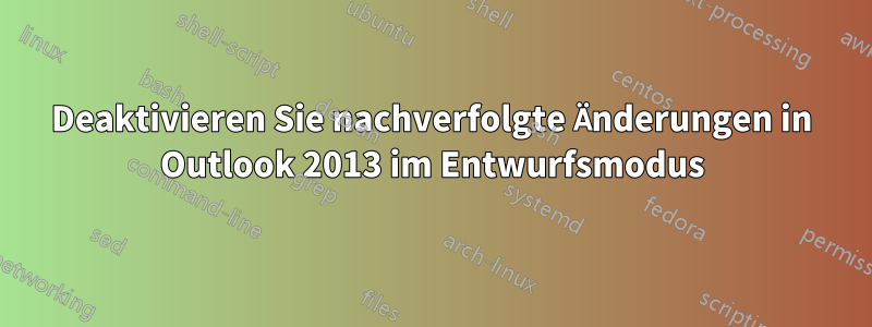 Deaktivieren Sie nachverfolgte Änderungen in Outlook 2013 im Entwurfsmodus