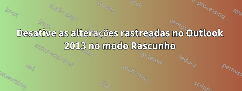 Desative as alterações rastreadas no Outlook 2013 no modo Rascunho