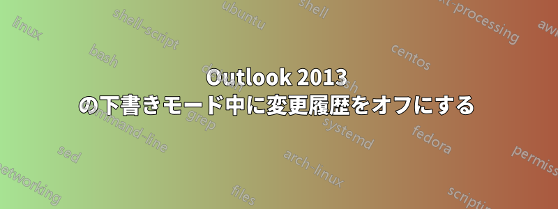 Outlook 2013 の下書きモード中に変更履歴をオフにする