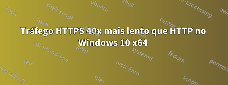 Tráfego HTTPS 40x mais lento que HTTP no Windows 10 x64