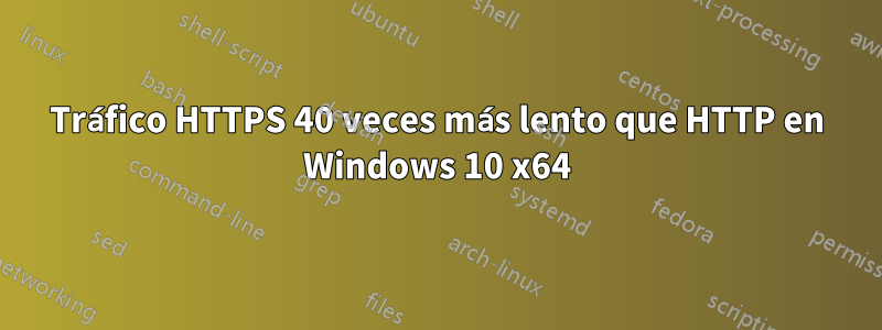 Tráfico HTTPS 40 veces más lento que HTTP en Windows 10 x64