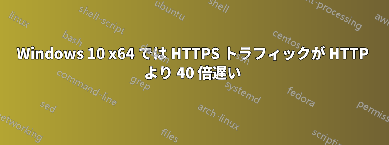 Windows 10 x64 では HTTPS トラフィックが HTTP より 40 倍遅い