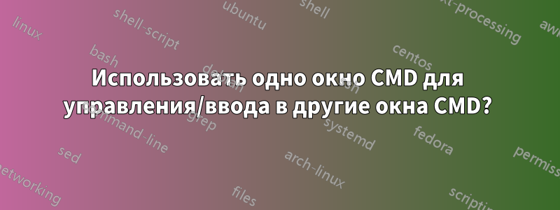 Использовать одно окно CMD для управления/ввода в другие окна CMD?