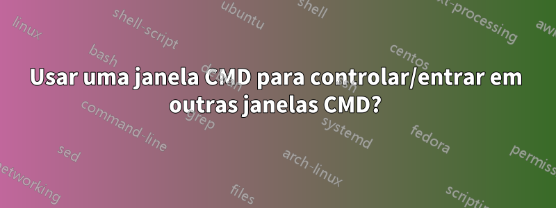 Usar uma janela CMD para controlar/entrar em outras janelas CMD?