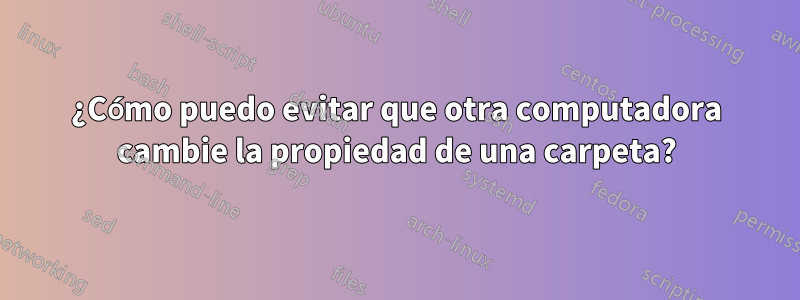 ¿Cómo puedo evitar que otra computadora cambie la propiedad de una carpeta?