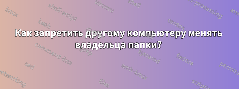 Как запретить другому компьютеру менять владельца папки?