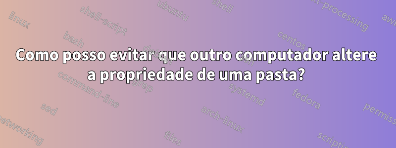 Como posso evitar que outro computador altere a propriedade de uma pasta?