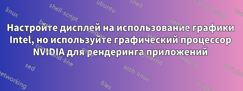 Настройте дисплей на использование графики Intel, но используйте графический процессор NVIDIA для рендеринга приложений