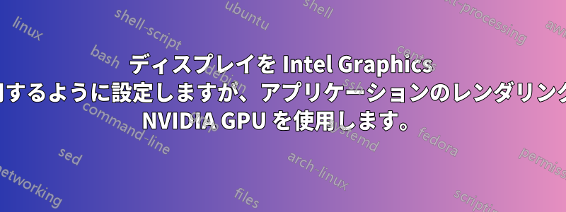 ディスプレイを Intel Graphics を使用するように設定しますが、アプリケーションのレンダリングには NVIDIA GPU を使用します。