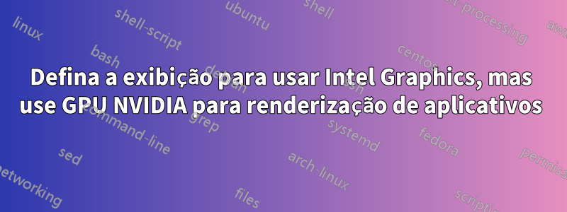 Defina a exibição para usar Intel Graphics, mas use GPU NVIDIA para renderização de aplicativos