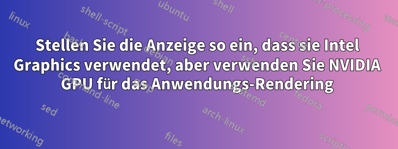 Stellen Sie die Anzeige so ein, dass sie Intel Graphics verwendet, aber verwenden Sie NVIDIA GPU für das Anwendungs-Rendering