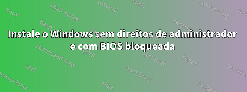 Instale o Windows sem direitos de administrador e com BIOS bloqueada