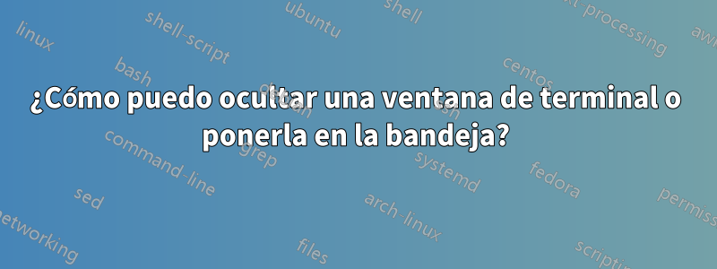 ¿Cómo puedo ocultar una ventana de terminal o ponerla en la bandeja?