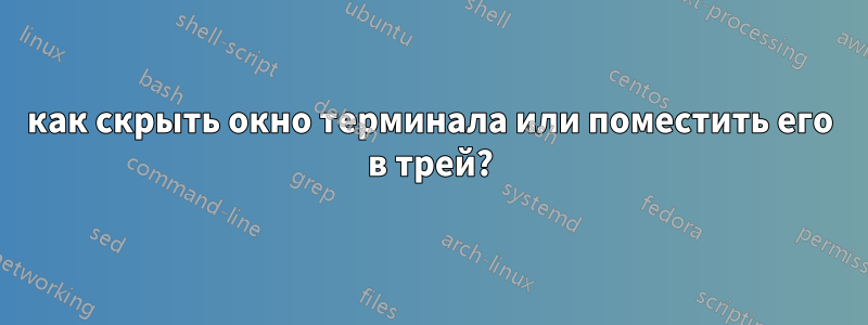 как скрыть окно терминала или поместить его в трей?